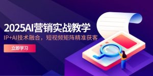 2025AI营销实战教学-5月，IP+AI技术融合，短视频矩阵精准获客-七七项目网