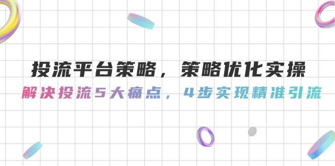 投流平台策略，策略优化实操，解决投流5大痛点，4步实现精准引流-七七项目网