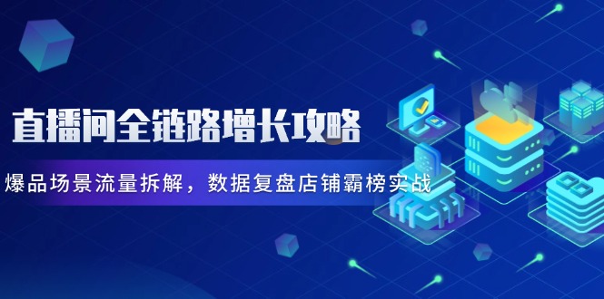 直播间全链路增长攻略，爆品场景流量拆解，数据复盘店铺霸榜实战-七七项目网