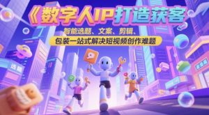 数字人IP打造获客变现实操课，智能选题、文案、剪辑、包装一站式解决短视频创作难题-七七项目网