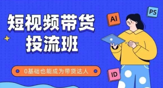 抖音快手短视频带货投流班，详细又全面的抖音快手带货实操课，零基础也能成为带货达人-七七项目网