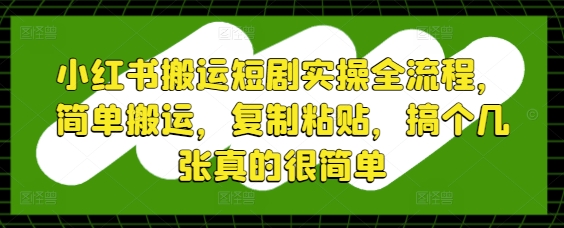 小红书搬运短剧实操全流程，简单搬运，复制粘贴，搞个几张真的很简单-七七项目网