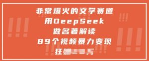 非常爆火的文学赛道,用deepseek做名著解读 ,89个视频暴力变现1w+-七七项目网