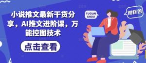 小说推文最新干货分享,AI推文进阶课,万能控图技术-七七项目网