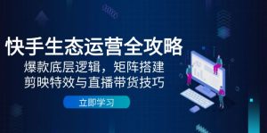 快手生态运营全攻略：爆款底层逻辑，矩阵搭建，剪映特效与直播带货技巧-七七项目网