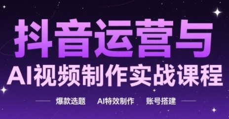 抖音运营与AI视频制作实战课程，爆款选题-AI特效制作-账号搭建-七七项目网