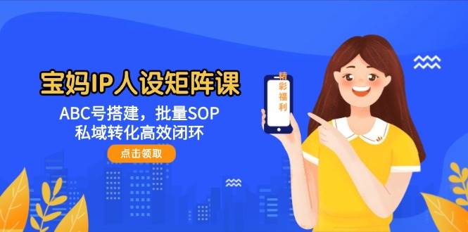 宝妈IP人设矩阵课：ABC号搭建，批量SOP，私域转化高效闭环-七七项目网