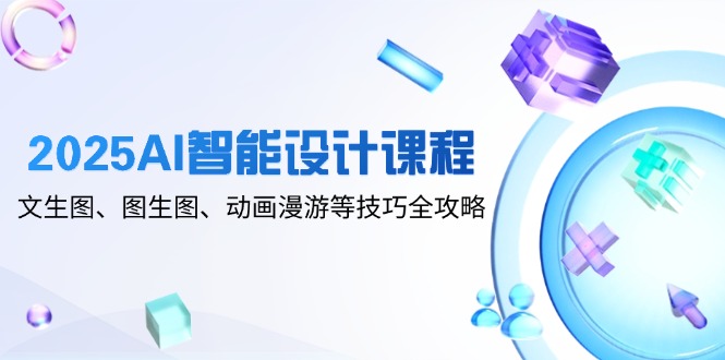 2025AI智能设计课程，文生图、图生图、动画漫游等技巧全攻略-七七项目网