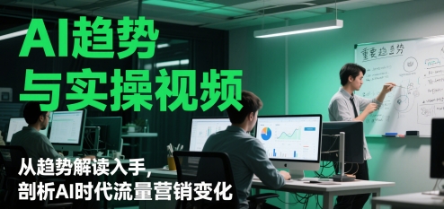 AI趋势与实操视频，从趋势解读入手，剖析AI时代流量营销变化-七七项目网