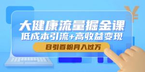 大健康流量掘金课,低成本引流+高收益变现,日引百粉月入过万-七七项目网