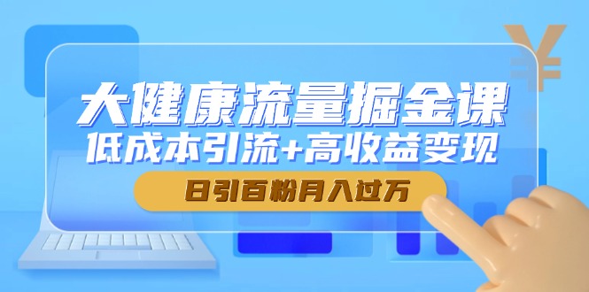 大健康流量掘金课，低成本引流+高收益变现，日引百粉月入过万-七七项目网