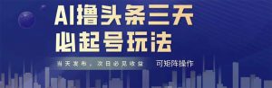 AI撸头条三天必起号，纯原创情感故事，每天搬砖十分钟，小白复制粘贴月...-七七项目网