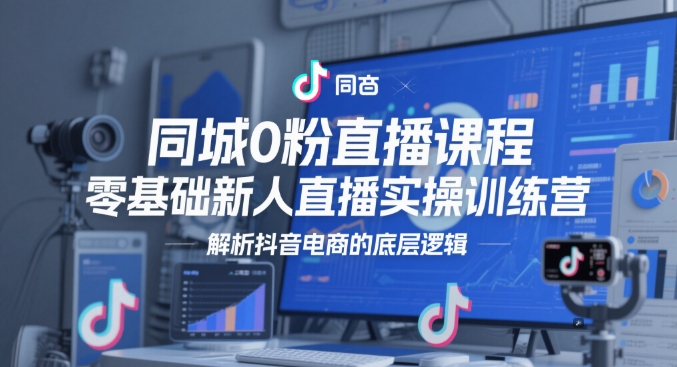 同城0粉直播课程，零基础新人直播实操训练营，解析抖音电商的底层逻辑-七七项目网