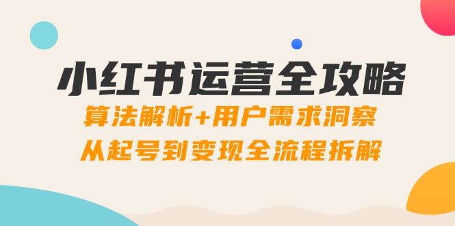 小红书运营全攻略：算法解析+用户需求洞察，从起号到变现全流程拆解-七七项目网