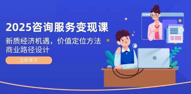 2025咨询服务变现课：新质经济机遇，价值定位方法，商业路径设计-七七项目网