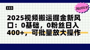 2025视频搬运掘金新风口:0基础，0粉丝日入400+，可批量放大操作-七七项目网