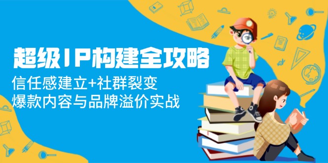 超级IP构建全攻略：信任感建立+社群裂变，爆款内容与品牌溢价实战-七七项目网