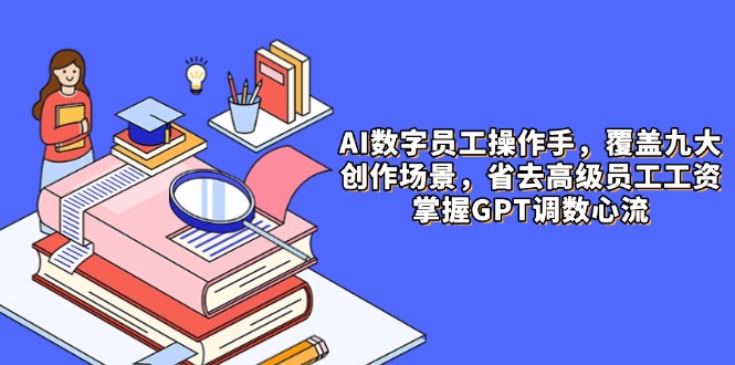 AI数字员工操作手，9大场景内容创作，省去高级员工工资，掌握GPT调数心流-七七项目网