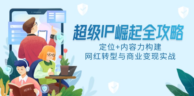 超级IP崛起全攻略，定位+内容力构建，网红转型与商业变现实战-七七项目网