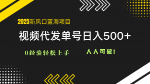 2025视频代发蓝海项目：0经验轻松上手，单号日入500+，人人可做！-七七项目网