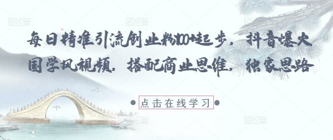 每日精准引流创业粉100+起步，抖音爆火国学风视频，搭配商业思维，独家思路-七七项目网
