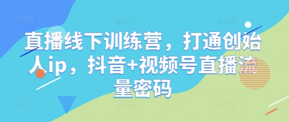 直播线下训练营，打通创始人ip，抖音+视频号直播流量密码-七七项目网