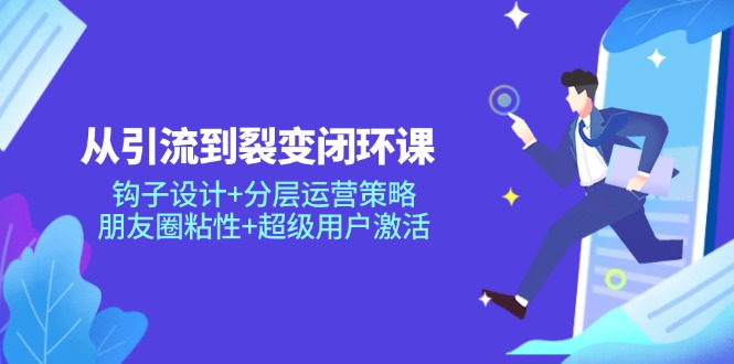 从引流到裂变闭环课：钩子设计+分层运营策略，朋友圈粘性+超级用户激活-七七项目网