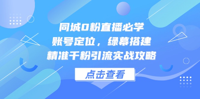 同城0粉直播必学，账号定位，绿幕搭建，精准千粉引流实战攻略-七七项目网