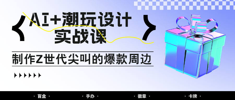 AI+潮玩设计实战课：手把手教你制作Z世代尖叫的爆款周边，自媒体人必学印钞术！-七七项目网