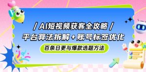 AI短视频获客全攻略:平台算法拆解+账号标签优化,百条日更与爆款选题方法-七七项目网