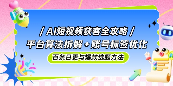 AI短视频获客全攻略：平台算法拆解+账号标签优化，百条日更与爆款选题方法-七七项目网