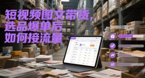 短视频图文带货，选品爆单后如何接流量-七七项目网