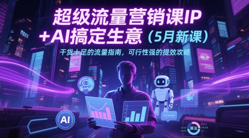 超级流量营销课IP+AI搞定生意(5月新课)干货十足的流量指南，可行性强的提效攻略-七七项目网