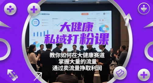 大健康私域打粉课，​教你如何在大健康赛道，掌握大量的流量，通过卖流量挣取利润-七七项目网
