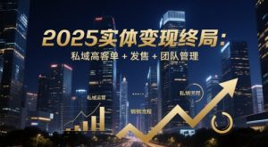 2025实体变现终局:私域高客单+发售+团队管理-七七项目网