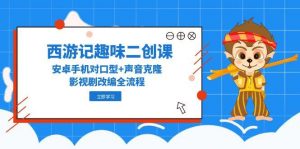 西游记趣味二创课，安卓手机对口型+声音克隆，影视剧改编全流程-七七项目网