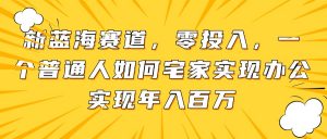 新蓝海赛道，零投入，一个普通人如何宅家办公实现年入百万-七七项目网