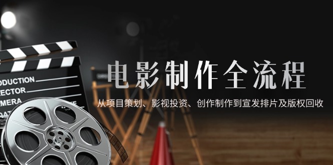 电影制作全流程，从项目策划、影视投资、创作制作到宣发排片及版权回收-七七项目网