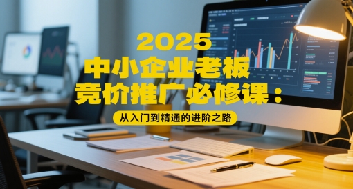2025中小企业老板竞价推广必修课：从入门到精通的进阶之路-七七项目网