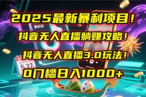 2025最新暴利项目!抖音无人直播躺赚攻略!抖音无人直播3.0玩法!0门槛...-七七项目网