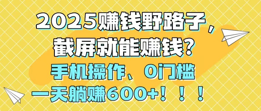 2025赚钱野路子，截屏就能赚钱？手机操作0门槛，一天躺赚600+！！！-七七项目网