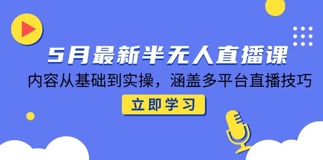 5月最新半无人直播课，内容从基础到实操，涵盖多平台直播技巧-七七项目网