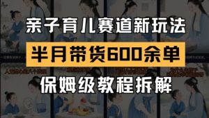 AI亲子育儿赛道新玩法,新号半个月带货600多单,保姆级教程拆解-七七项目网