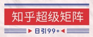 知乎超级矩阵玩法引流高质量精准粉SEO覆盖，日变现1k+【揭秘】-七七项目网