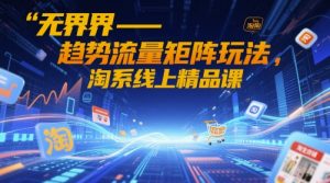 无界-趋势流量矩阵玩法,淘系线上精品课-七七项目网