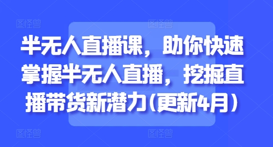 半无人直播课，助你快速掌握半无人直播，挖掘直播带货新潜力(更新5月)-七七项目网