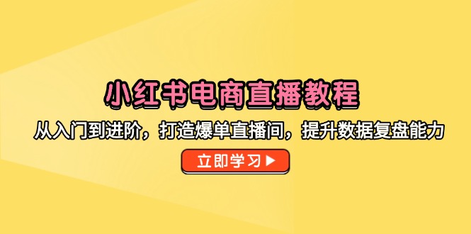 小红书电商直播教程，从入门到进阶，打造爆单直播间，提升数据复盘能力-七七项目网