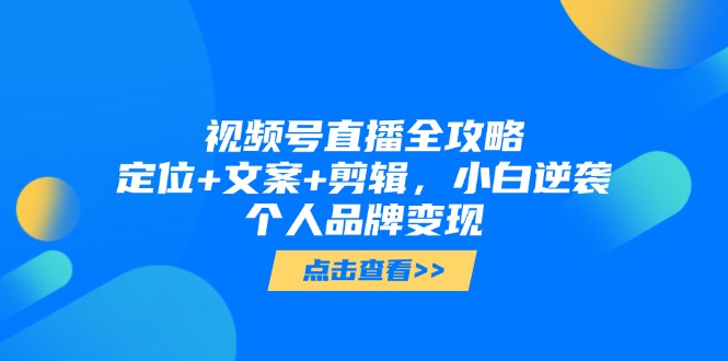 视频号直播全攻略，定位+文案+剪辑，小白逆袭个人品牌变现-七七项目网