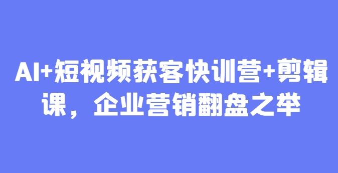 AI+短视频获客快训营+剪辑课，企业营销翻盘之举-七七项目网