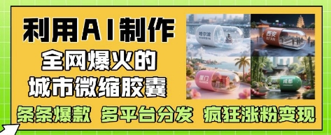 利用AI制作全网爆火的城市微缩胶囊，条条爆款， 多平台分发，疯狂涨粉变现-七七项目网